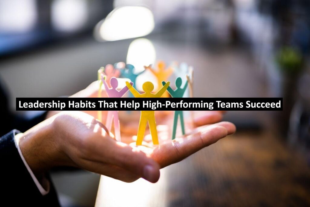 Leadership Habits That Help High-Performing Teams Succeed